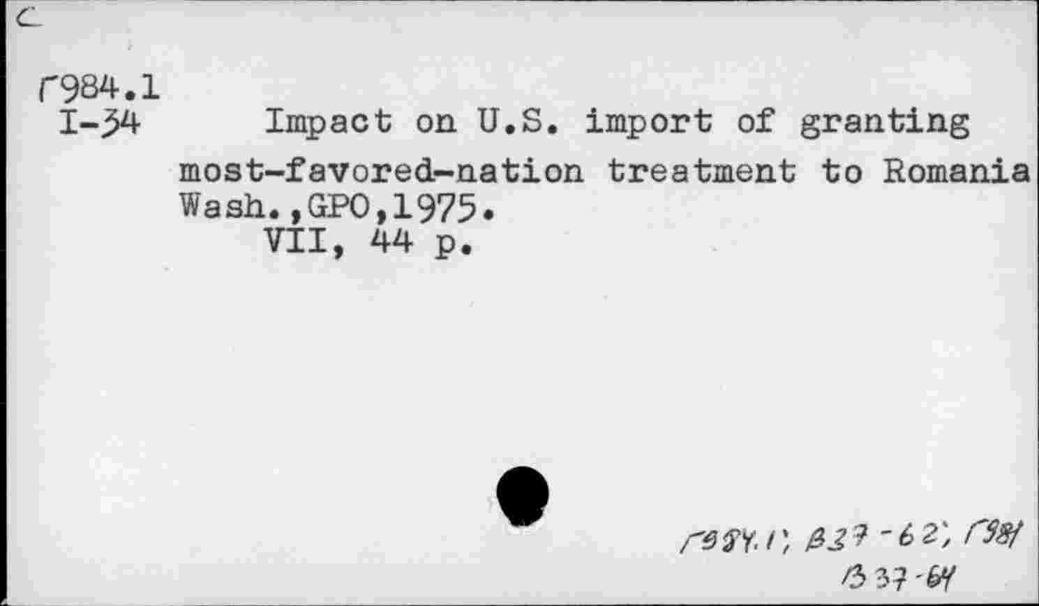 ﻿f984.1
1-34 Impact on. U.S. import of granting most-favored-nation treatment to Romania Wash.,GPO,1975.
VII, 44 p.
/-357./;
fbVI-W